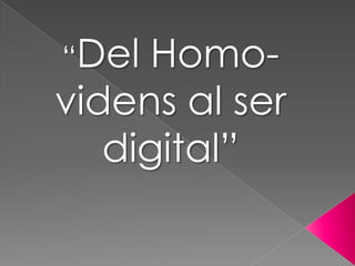 “Del  Homo-
videns al ser
   digital”
 