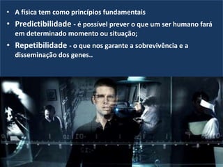 • A física tem como princípios fundamentais
• Predictibilidade - é possível prever o que um ser humano fará
em determinado momento ou situação;
• Repetibilidade - o que nos garante a sobrevivência e a
disseminação dos genes..
 