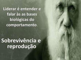 Liderar é entender e
falar às as bases
biológicas do
comportamento.
Sobrevivência e
reprodução
 