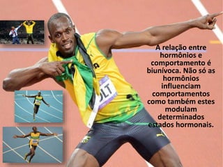 A relação entre
hormônios e
comportamento é
biunívoca. Não só as
hormônios
influenciam
comportamentos
como também estes
modulam
determinados
estados hormonais.
 