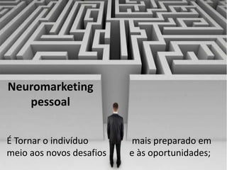 Neuromarketing
pessoal
É Tornar o indivíduo mais preparado em
meio aos novos desafios e às oportunidades;
 