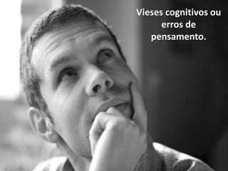 Vieses cognitivos ou
erros de
pensamento.
 