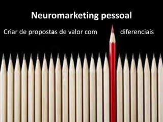Neuromarketing pessoal
Criar de propostas de valor com diferenciais
competitivos;
 