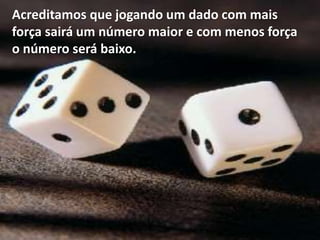 Acreditamos que jogando um dado com mais
força sairá um número maior e com menos força
o número será baixo.
 
