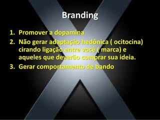 Branding
1. Promover a dopamina
2. Não gerar adaptação hedônica ( ocitocina)
cirando ligação entre você ( marca) e
aqueles que deverão comprar sua ideia.
3. Gerar comportamento de bando
 