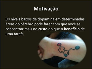 Motivação
Os níveis baixos de dopamina em determinadas
áreas do cérebro pode fazer com que você se
concentrar mais no custo do que o benefício de
uma tarefa.
 