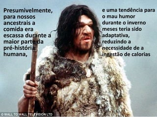 Presumivelmente,
para nossos
ancestrais a
comida era
escassa durante a
maior parte da
pré-história
humana,
e uma tendência para
o mau humor
durante o inverno
meses teria sido
adaptativa,
reduzindo a
necessidade de a
ingestão de calorias
 