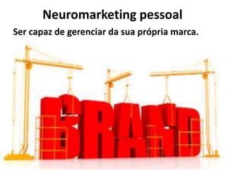 Neuromarketing pessoal
Ser capaz de gerenciar da sua própria marca.
 