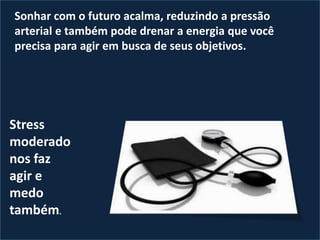 Sonhar com o futuro acalma, reduzindo a pressão
arterial e também pode drenar a energia que você
precisa para agir em busca de seus objetivos.
Stress
moderado
nos faz
agir e
medo
também.
 