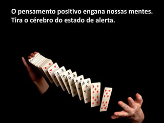 O pensamento positivo engana nossas mentes.
Tira o cérebro do estado de alerta.
 