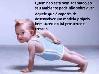 Quem não está bem adaptado ao
seu ambiente pode não sobreviver.
Aquele que é capazes de
desenvolver um modelo próprio
bem sucedido irá prosperar e
crescer.
 