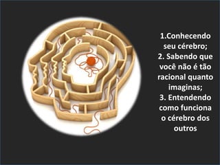 1.Conhecendo
seu cérebro;
2. Sabendo que
você não é tão
racional quanto
imaginas;
3. Entendendo
como funciona
o cérebro dos
outros
 