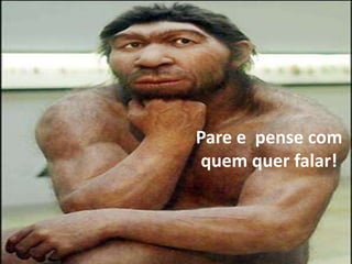 Pare e pense com
quem quer falar!
 