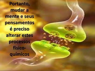 Portanto,
mudar a
mente e seus
pensamentos
é preciso
alterar estes
processos
físico-
químicos
 
