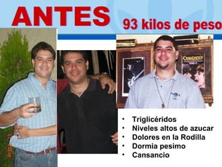 Triglicéridos Niveles altos de azucar Dolores en la Rodilla Dormia pesimo Cansancio ANTES 93 kilos de peso 