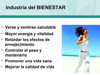 Industria del BIENESTAR Verse y sentirse saludable Mayor energía y vitalidad Retardar los efectos de envejecimiento Controlar el peso y mantenerlo Promover una vida sana Mejorar la calidad de vida 