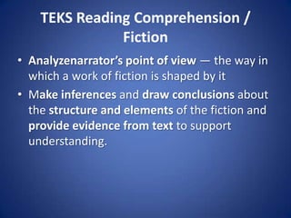 TEKS Reading Comprehension / FictionAnalyzenarrator’s point of view — the way in which a work of fiction is shaped by it Make inferences and draw conclusions about the structure and elements of the fiction and provide evidence from text to support understanding.