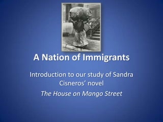 A Nation of Immigrants Introduction to our study of Sandra Cisneros’ novel The House on Mango Street 