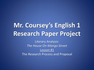 Mr. Coursey’s English 1
Research Paper Project
Literary Analysis:
The House On Mango Street
Lesson #1
The Research Process and Proposal
 