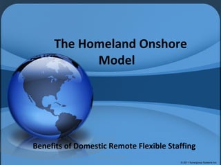 The Homeland Onshore Model Benefits of Domestic Remote Flexible Staffing © 2011 Synergroup Systems Inc 