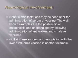  Neuritic manifestations may be seen after the
administration of serum or vaccine. The well-
known examples are the postvaccinial
encephalitis and encephalopathy following
administration of anti -rabies and smallpox
vaccines.
 GuillainBarre syndrome in association with the
swine influenza vaccine is another example.
 