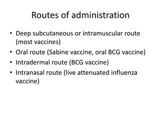 Routes of administration
• Deep subcutaneous or intramuscular route
(most vaccines)
• Oral route (Sabine vaccine, oral BCG vaccine)
• Intradermal route (BCG vaccine)
• Intranasal route (live attenuated influenza
vaccine)
 