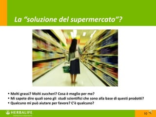 La “soluzione del supermercato”?




• Molti grassi? Molti zuccheri? Cosa è meglio per me?
• Mi sapete dire quali sono gli studi scientifici che sono alla base di questi prodotti?
• Qualcuno mi può aiutare per favore? C’è qualcuno?

                                                                                       10
 