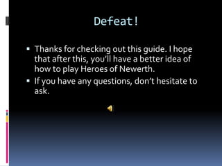 CreepsCreeps are the little warriors that materialize at your base and walk along the path towards the other base.Pushing with creeps is the goal to victory. Pushing alone will only get you killed.Last hitting – When you are the last hit on a creep you get bonus gold. The key to getting a lot of gold is to always last hit so you get a nice chunk of change to spend.Denying – When one of your creeps or towers is almost dead you have the ability to attack it. Instead of normal right-clicking you must choose attack and click on the unit. Denying a tower gives the enemies only half of what it’s worth and denying a creep gives them less experience.