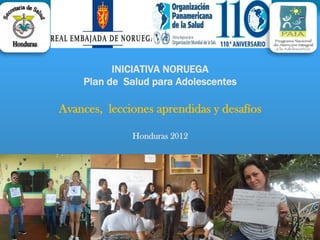 INICIATIVA NORUEGA
Plan de Salud para Adolescentes
Avances, lecciones aprendidas y desafíos
Honduras 2012
 