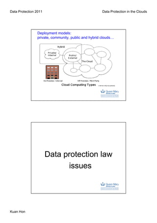 Data Protection 2011                                  Data Protection in the Clouds




                Deployment models:
                private, community, public and hybrid clouds…




                       Data protection law
                             issues




Kuan Hon
 