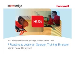 Honeywell.com
Honeywell Proprietary
1
Document control number
2014 Honeywell Users Group Europe, Middle East and Africa
7 Reasons to Justify an Operator Training Simulator
Martin Ross, Honeywell
 