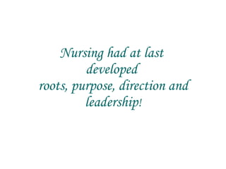 Nursing had at last  developed  roots, purpose, direction and leadership ! 