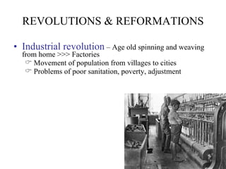 REVOLUTIONS & REFORMATIONS Industrial revolution  – Age old spinning and weaving from home >>> Factories Movement of population from villages to cities Problems of poor sanitation, poverty, adjustment 