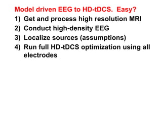 Model driven EEG to HD-tDCS. Easy?
1) Get and process high resolution MRI
2) Conduct high-density EEG
3) Localize sources (assumptions)
4) Run full HD-tDCS optimization using all
electrodes
 