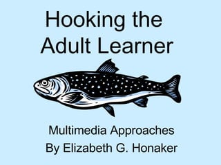 Hooking the  Adult Learner Multimedia Approaches By Elizabeth G. Honaker 
