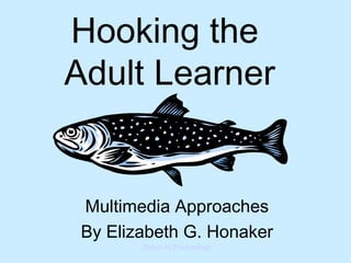 Hooking the  Adult Learner Multimedia Approaches By Elizabeth G. Honaker Return to Proceedings 