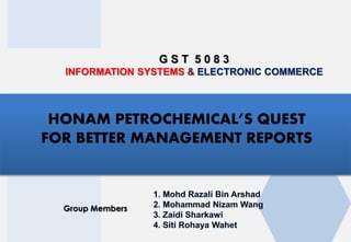 G S T 5 0 8 3
INFORMATION SYSTEMS & ELECTRONIC COMMERCE
Group Members
HONAM PETROCHEMICAL’S QUEST
FOR BETTER MANAGEMENT REPORTS
 