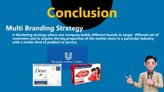 Conclusion
A Marketing strategy where one company builds different brands to target different set of
customers and to acquire the big proportion of the market share in a particular industry
with a similar kind of product or service.
Multi Branding Strategy
 