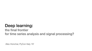 Deep learning:
the ﬁnal frontier
for time series analysis and signal processing?
Alex Honchar, PyCon Italy 19’
 