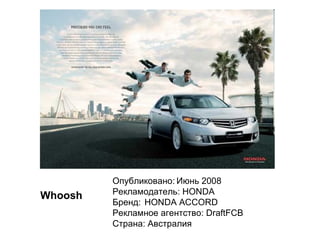 Whoosh Опубликовано: Июнь 2008 Рекламодатель:   HONDA Бренд: HONDA ACCORD Рекламное агентство:   DraftFCB Страна:   Австралия  