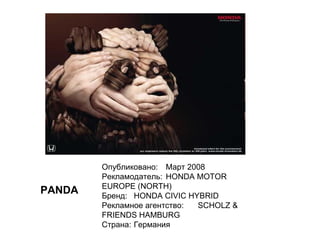 PANDA Опубликовано: Март 2008 Рекламодатель: HONDA MOTOR EUROPE (NORTH) Бренд: HONDA CIVIC HYBRID Рекламное агентство: SCHOLZ & FRIENDS HAMBURG Страна: Германия  