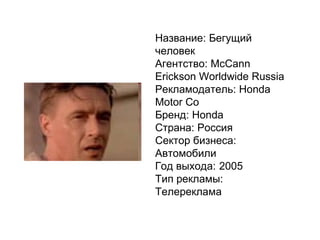 Название: Бегущий человек Агентство: McCann Erickson Worldwide Russia Рекламодатель: Honda Motor Co Бренд: Honda Страна: Россия Сектор бизнеса: Автомобили Год выхода: 2005 Тип рекламы: Телереклама   