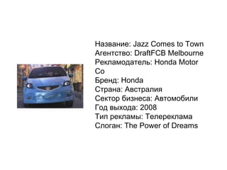 Название: Jazz Comes to Town Агентство: DraftFCB Melbourne Рекламодатель: Honda Motor Co Бренд: Honda Страна: Австралия Сектор бизнеса: Автомобили Год выхода: 2008 Тип рекламы: Телереклама Слоган: The Power of Dreams 