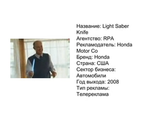 Название: Light Saber Knife Агентство: RPA Рекламодатель: Honda Motor Co Бренд: Honda Страна: США Сектор бизнеса: Автомобили Год выхода: 2008 Тип рекламы: Телереклама 