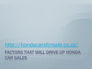 http://hondacarsforsale.co.za/
FACTORS THAT WILL DRIVE UP HONDA
CAR SALES
 