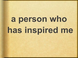 a person who
has inspired me