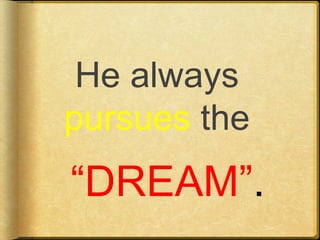 He always
pursues the
“DREAM”.