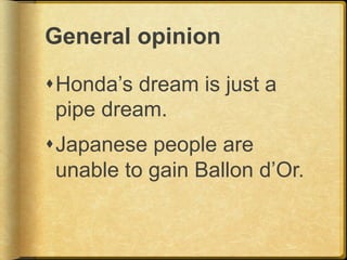 General opinion
Honda’s dream is just a
pipe dream.
Japanese people are
unable to gain Ballon d’Or.