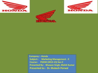 Company :- Honda
Subject:- Marketing Management - ll
Course:- PGDM (2013-15) Sec-C
Presented By:- Bhawan Singh, Mohit Kumar

Presented to:- Dr. Mukesh Porwal

 