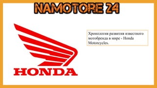 Хронология развития известного 
мотобренда в мире - Honda 
Motorcycles. 
 